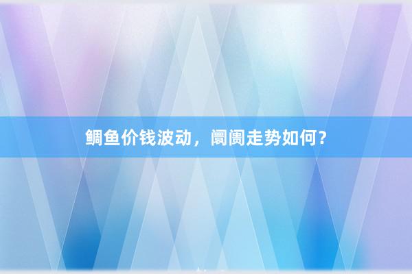 鲷鱼价钱波动，阛阓走势如何？