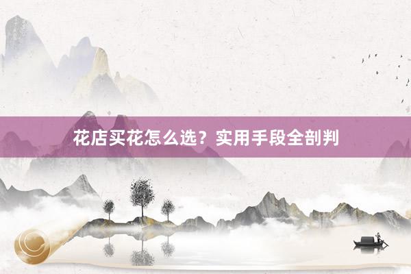 花店买花怎么选？实用手段全剖判