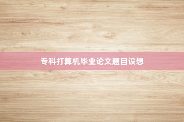 专科打算机毕业论文题目设想