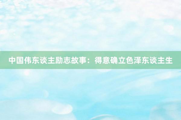 中国伟东谈主励志故事：得意确立色泽东谈主生