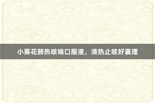 小葵花肺热咳喘口服液,清热止咳好襄理