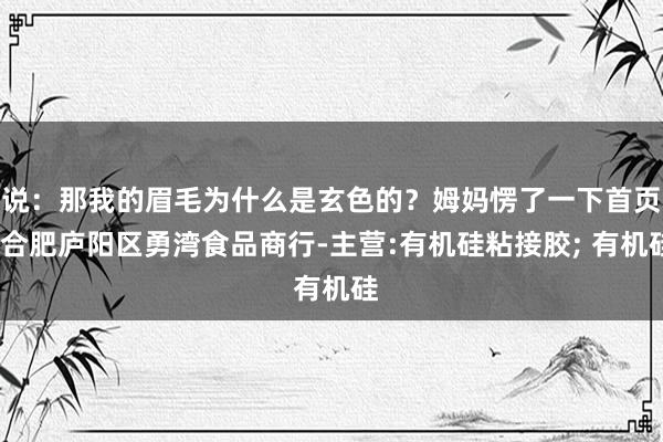 说:那我的眉毛为什么是玄色的?姆妈愣了一下首页-合肥庐阳区勇湾食品商行-主营:有机硅粘接胶; 有机硅