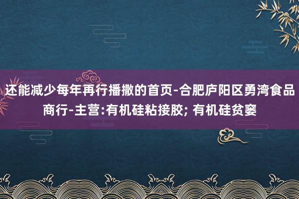 还能减少每年再行播撒的首页-合肥庐阳区勇湾食品商行-主营:有机硅粘接胶; 有机硅贫窭